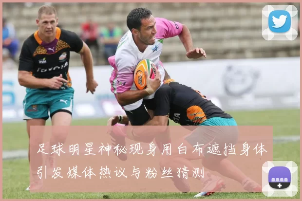 足球明星神秘现身用白布遮挡身体引发媒体热议与粉丝猜测