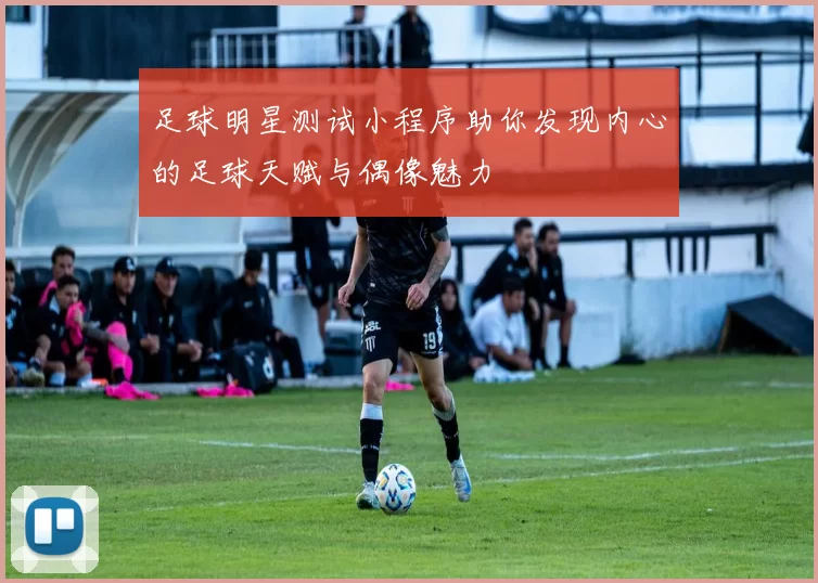 足球明星测试小程序助你发现内心的足球天赋与偶像魅力