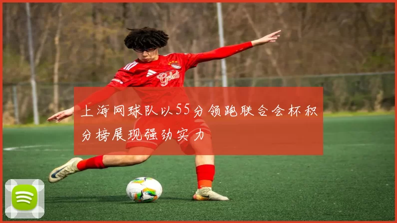上海网球队以55分领跑联合会杯积分榜展现强劲实力