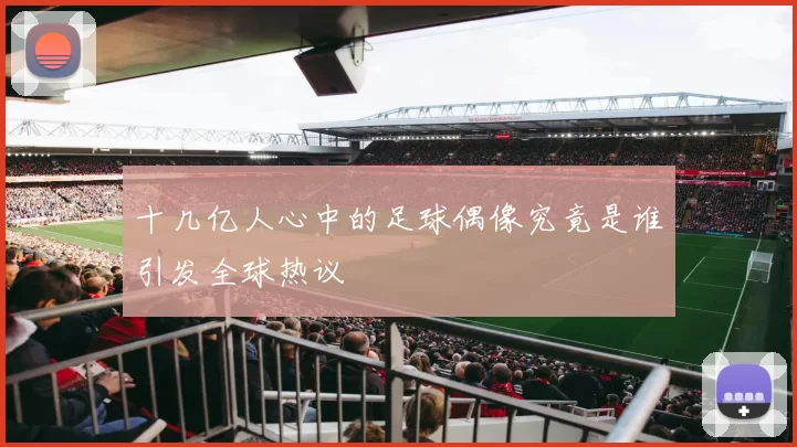 十几亿人心中的足球偶像究竟是谁引发全球热议