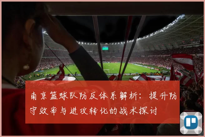 南京篮球队防反体系解析：提升防守效率与进攻转化的战术探讨