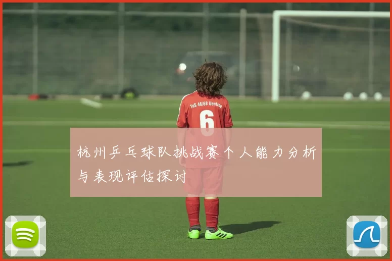 杭州乒乓球队挑战赛个人能力分析与表现评估探讨
