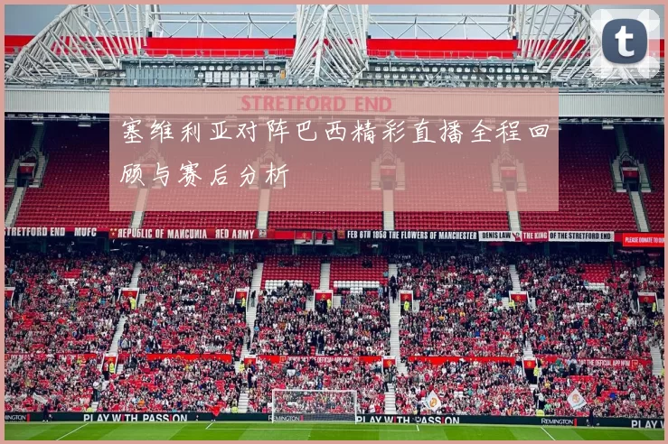 塞维利亚对阵巴西精彩直播全程回顾与赛后分析