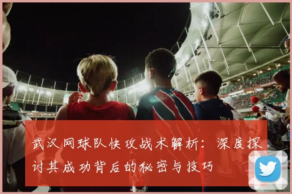 武汉网球队快攻战术解析：深度探讨其成功背后的秘密与技巧