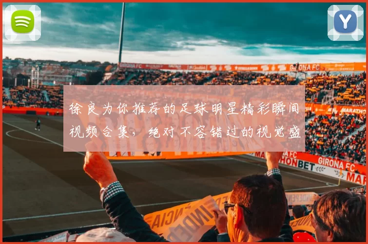徐良为你推荐的足球明星精彩瞬间视频合集，绝对不容错过的视觉盛宴