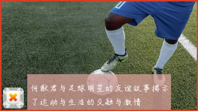何猷君与足球明星的友谊故事揭示了运动与生活的交融与激情