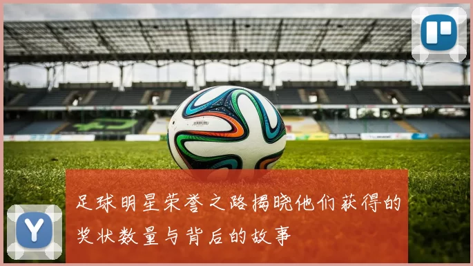 足球明星荣誉之路揭晓他们获得的奖状数量与背后的故事