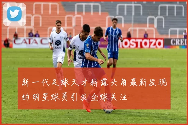 新一代足球天才崭露头角最新发现的明星球员引发全球关注