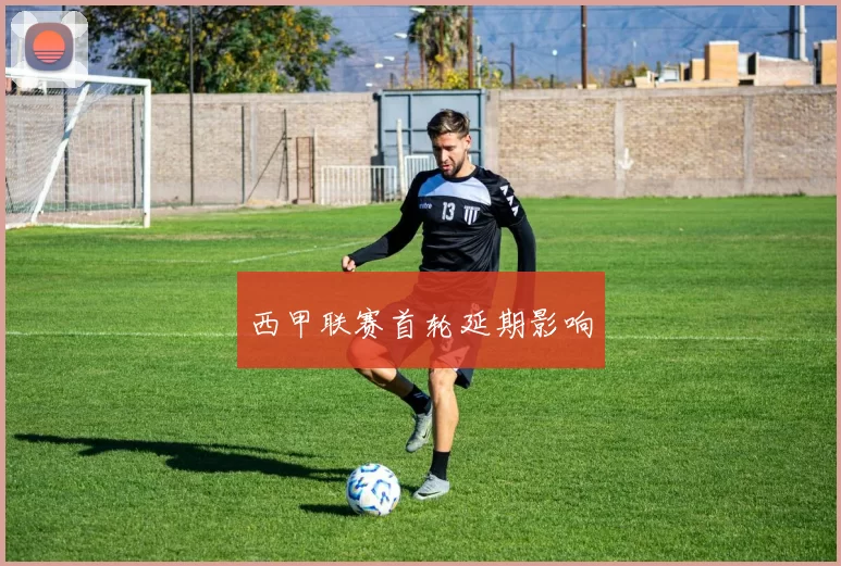 西甲联赛首轮延期影响