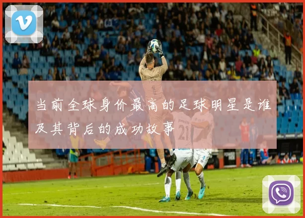 当前全球身价最高的足球明星是谁及其背后的成功故事
