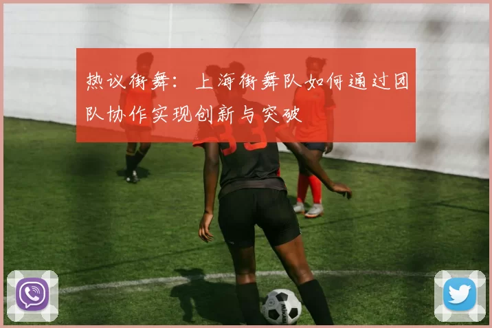 热议街舞：上海街舞队如何通过团队协作实现创新与突破