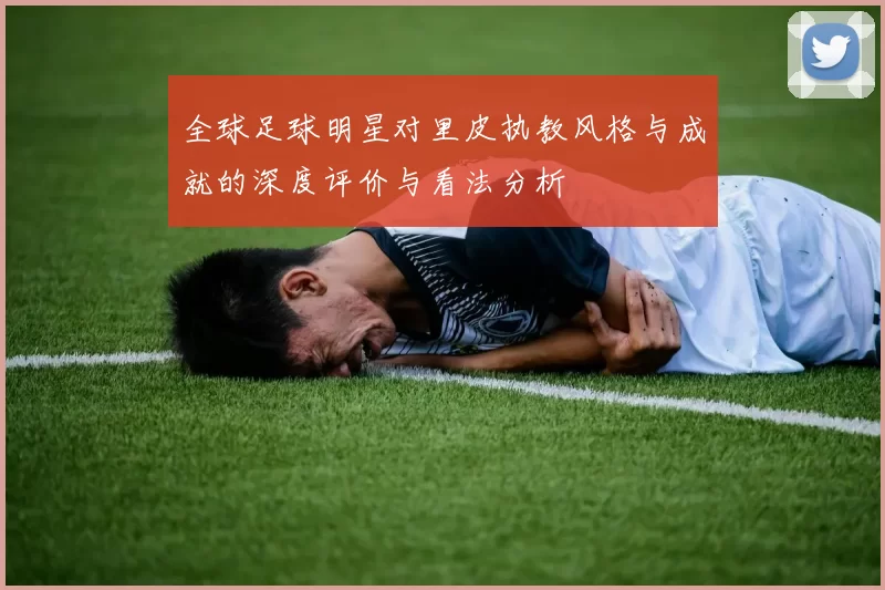 全球足球明星对里皮执教风格与成就的深度评价与看法分析