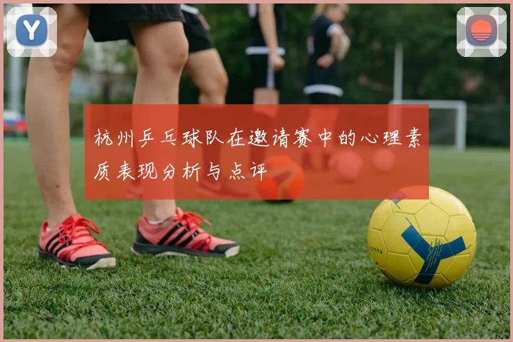 杭州乒乓球队在邀请赛中的心理素质表现分析与点评