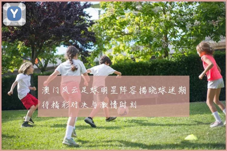 澳门风云足球明星阵容揭晓球迷期待精彩对决与激情时刻
