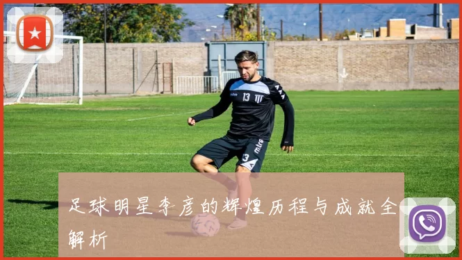 足球明星李彦的辉煌历程与成就全解析