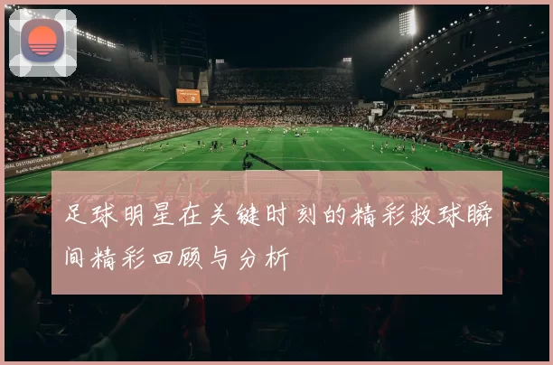 足球明星在关键时刻的精彩救球瞬间精彩回顾与分析
