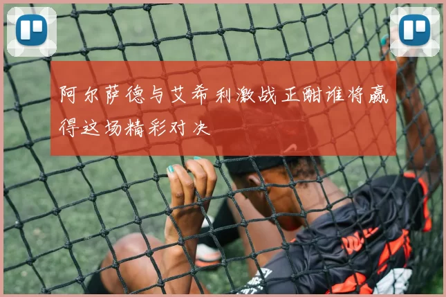 阿尔萨德与艾希利激战正酣谁将赢得这场精彩对决
