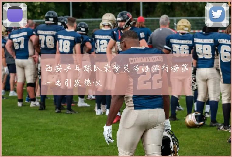 西安乒乓球队荣登灵活性排行榜第一名引发热议