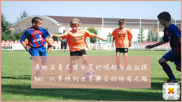 桑地亚哥足球明星的崛起与成就探秘：从草根到世界舞台的传奇之路
