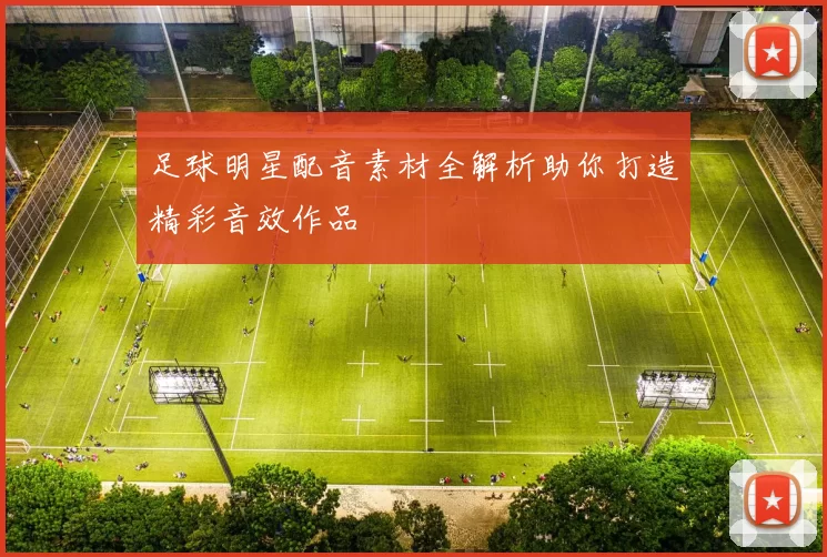 足球明星配音素材全解析助你打造精彩音效作品
