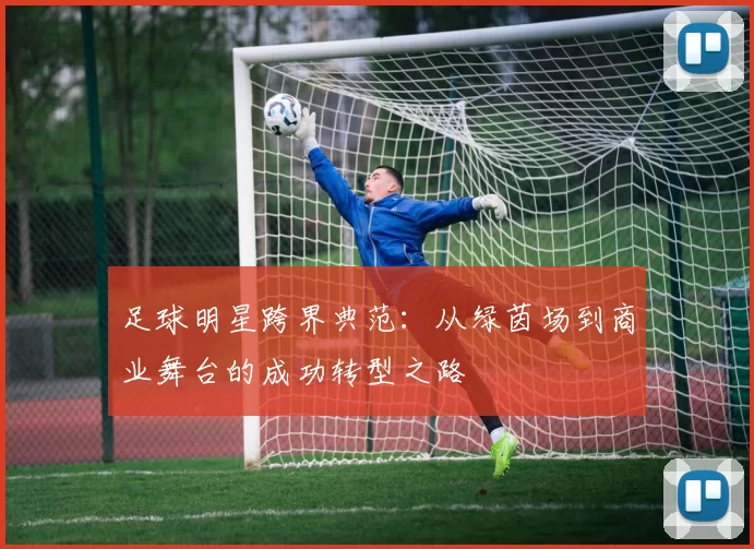 足球明星跨界典范：从绿茵场到商业舞台的成功转型之路
