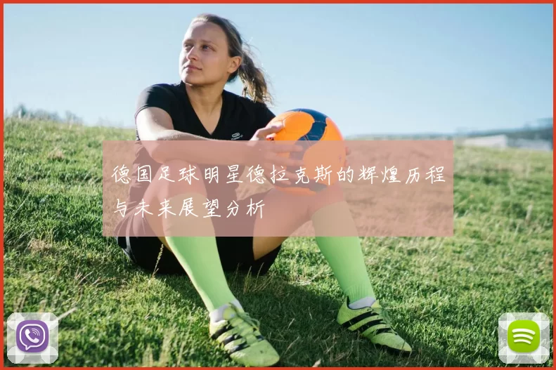 德国足球明星德拉克斯的辉煌历程与未来展望分析