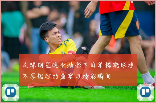 足球明星晚会精彩节目单揭晓球迷不容错过的盛宴与精彩瞬间