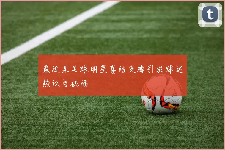 最近某足球明星喜结良缘引发球迷热议与祝福