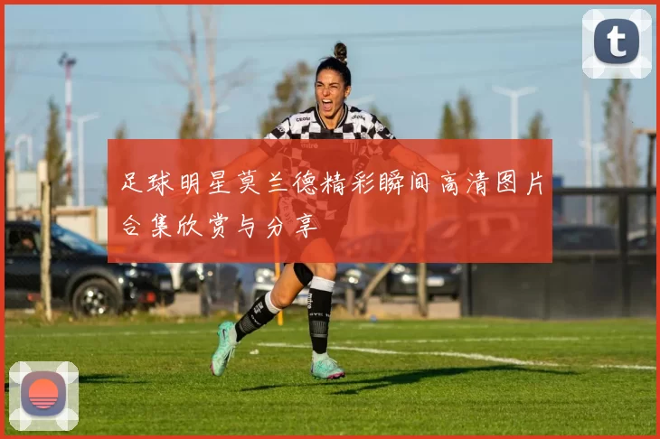 足球明星莫兰德精彩瞬间高清图片合集欣赏与分享