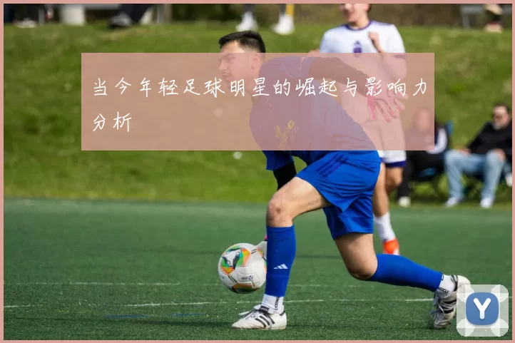 当今年轻足球明星的崛起与影响力分析