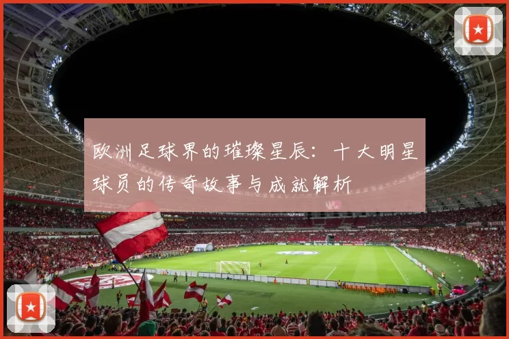 欧洲足球界的璀璨星辰：十大明星球员的传奇故事与成就解析