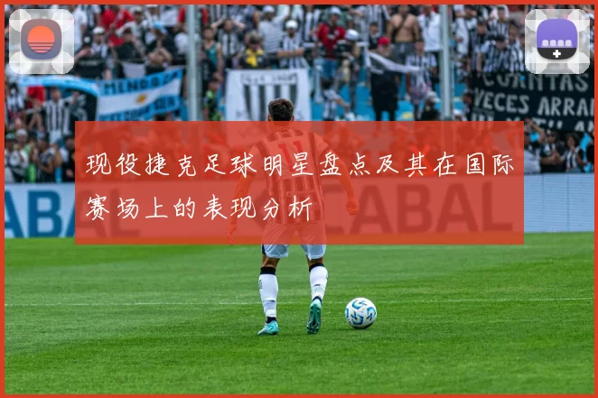 现役捷克足球明星盘点及其在国际赛场上的表现分析
