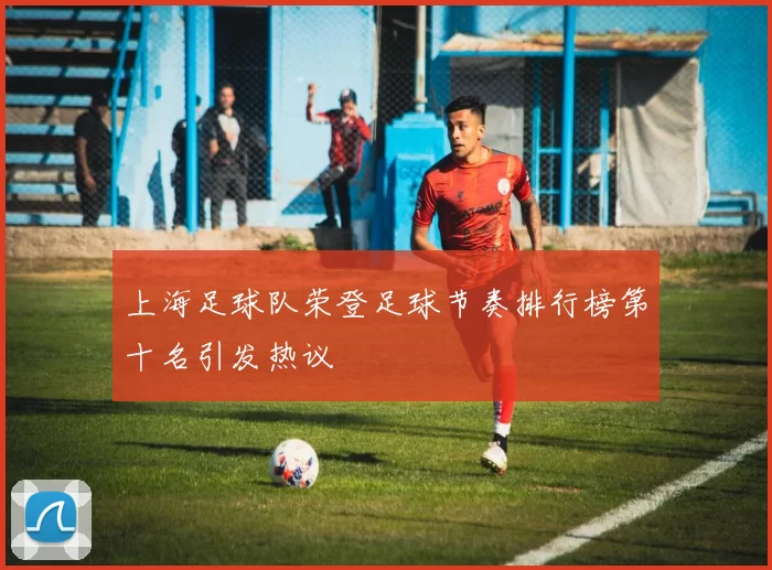 上海足球队荣登足球节奏排行榜第十名引发热议