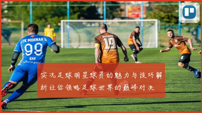 实况足球明星球员的魅力与技巧解析让你领略足球世界的巅峰对决
