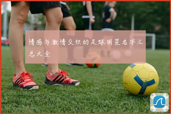 情感与激情交织的足球明星名字汇总大全