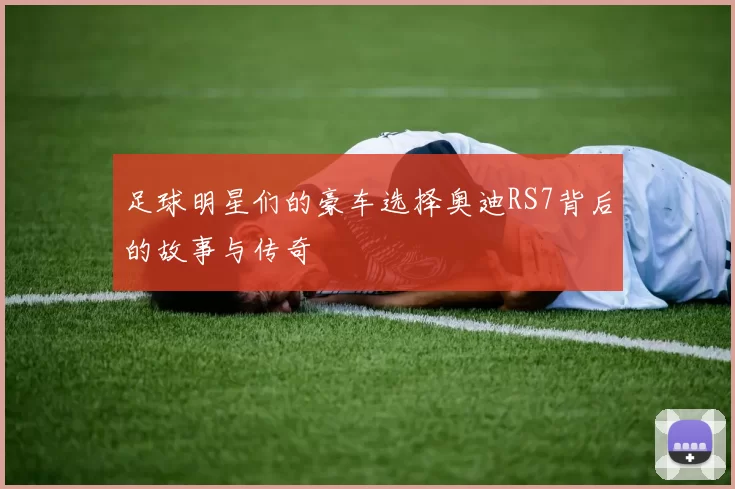 足球明星们的豪车选择奥迪RS7背后的故事与传奇