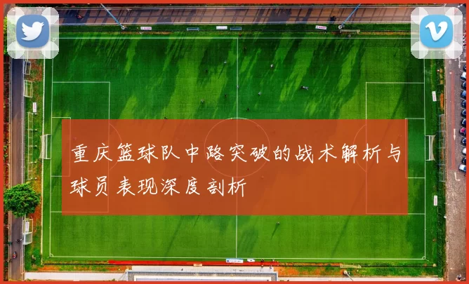 重庆篮球队中路突破的战术解析与球员表现深度剖析