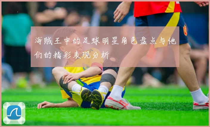 海贼王中的足球明星角色盘点与他们的精彩表现分析