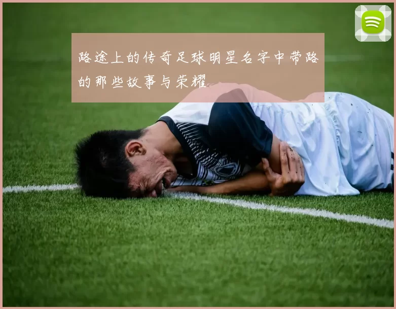 路途上的传奇足球明星名字中带路的那些故事与荣耀