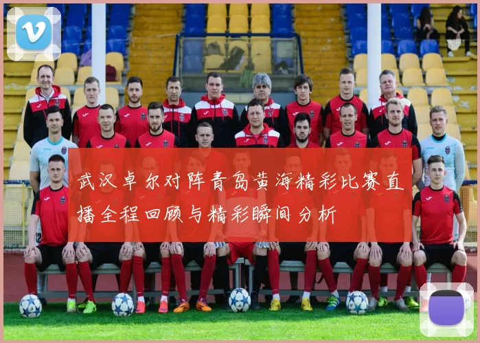 武汉卓尔对阵青岛黄海精彩比赛直播全程回顾与精彩瞬间分析