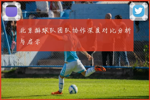 北京排球队团队协作深度对比分析与启示