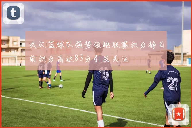 武汉篮球队强势领跑联赛积分榜目前积分高达83分引发关注