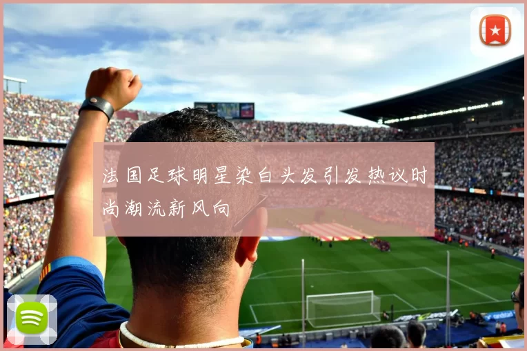 法国足球明星染白头发引发热议时尚潮流新风向