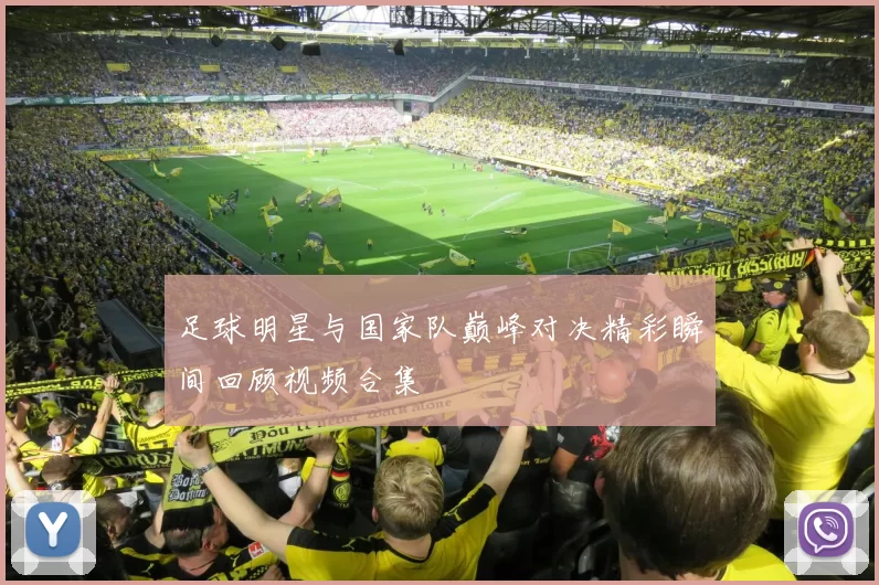 足球明星与国家队巅峰对决精彩瞬间回顾视频合集