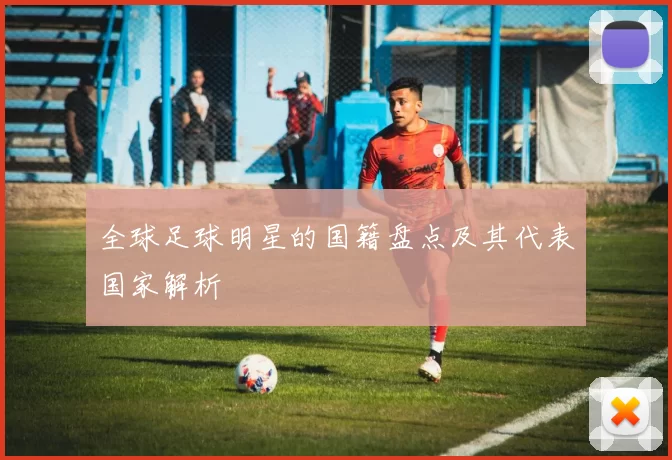 全球足球明星的国籍盘点及其代表国家解析