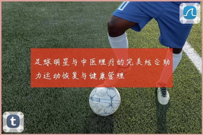 足球明星与中医理疗的完美结合助力运动恢复与健康管理