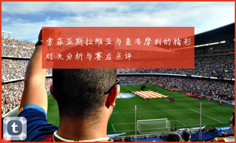 索菲亚斯拉维亚与查洛摩利的精彩对决分析与赛后点评
