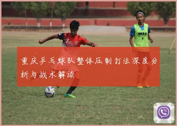 重庆乒乓球队整体压制打法深度分析与战术解读