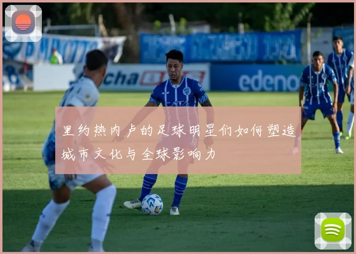 里约热内卢的足球明星们如何塑造城市文化与全球影响力