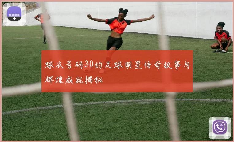球衣号码30的足球明星传奇故事与辉煌成就揭秘